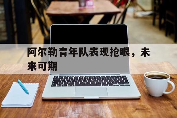 阿尔勒青年队表现抢眼，未来可期的简单介绍