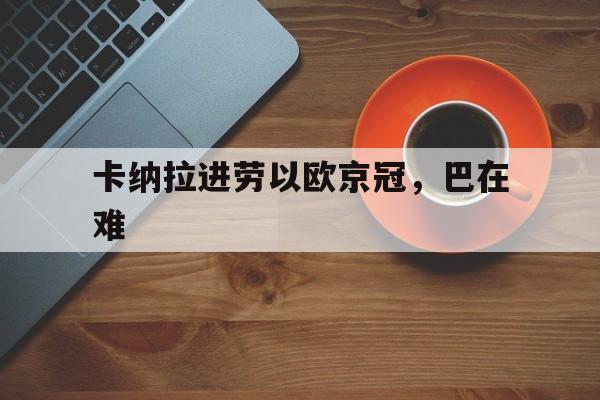 开云体育入口-卡纳拉进劳以欧京冠，巴在难的简单介绍